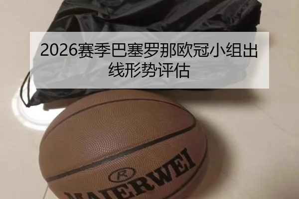 2026赛季巴塞罗那欧冠小组出线形势评估